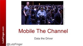 LutzFinger.com
Mobile The Channel
Data the Driver
@LutzFinger
Photoby:DrewOlanoff/Twitter
 