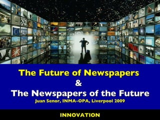 The Future of Newspapers  &  The Newspapers of the Future Juan Senor, INMA-OPA, Liverpool 2009 INNOVATION 