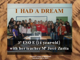 I  HAD A DREAM   3º ESO E (14 year-old)  with her teacher Mª José Zurita Comenius &quot;A World of Differences“ Intercultural Poems. Spain. 