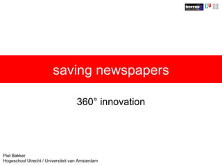 saving newspapers 360° innovation Piet Bakker Hogeschool Utrecht / Universiteit van Amsterdam 