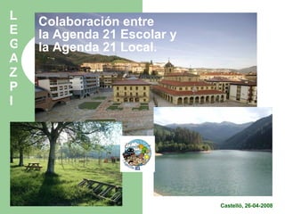 Colaboración entre la Agenda 21 Escolar y la Agenda 21 Local. Castelló, 26-04-2008 LEGAZPI 