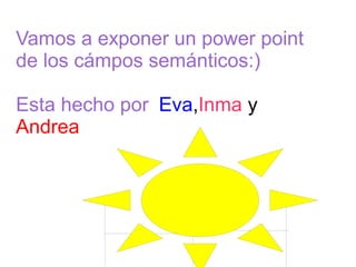 Vamos a exponer un power point
de los cámpos semánticos:)
Esta hecho por Eva,Inma y
Andrea
 