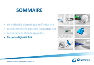 SOMMAIRE
•
•
•
•

Un véritable décrochage de l’Industrie
Le redressement possible : Industrie 4.0
Les bénéfices clients apportés
Ce qui a déjà été fait

In Machine – On Process – Décembre 2013 – Industrie – 12

 