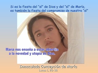 Inmaculada Concepción de María Lucas 1, 26-38 Si es la fiesta del “sí” de Dios y del “sí” de María, es también la fiesta del compromiso de nuestro “sí”  María nos enseña a estar abiert@s  a la novedad y utopía de Dios. 