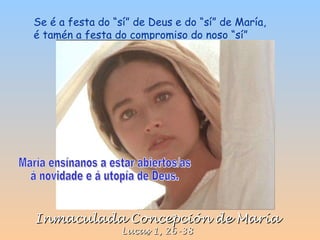 Inmaculada Concepción de María Lucas 1, 26-38 Se é a festa do “sí” de Deus e do “sí” de María, é tamén a festa do compromiso do noso “sí”  María ensínanos a estar abiertos/as  á novidade e á utopía de Deus. 