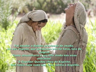Foi axudar a Sabela precisada de axuda.
Ao seu esposo, que garatuxas non lle faría, tola de
                     alegría!
   Como aloumiñaría o seu fillo aínda nas súas
                    entrañas!
       O Espírito! Quedou chea do Espírito.
 Non había nela nada que fose contra o Espírito.
 