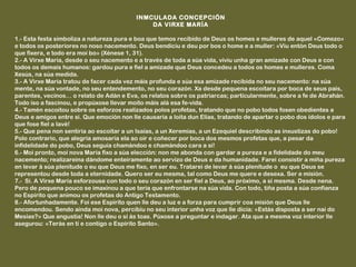 INMCULADA CONCEPCIÓN
                                              DA VIRXE MARÍA
 
1.- Esta festa simboliza a natureza pura e boa que temos recibido de Deus os homes e mulleres de aquel «Comezo»
e todos os posteriores no noso nacemento. Deus bendiciu e deu por bos o home e a muller: «Viu entón Deus todo o
que fixera, e todo era moi bo» (Xénese 1, 31).
2.- A Virxe María, desde o seu nacemento e a través de toda a súa vida, viviu unha gran amizade con Deus e con
todos os demais humanos: gardou pura e fiel a amizade que Deus concedeu a todos os homes e mulleres. Coma
Xesús, na súa medida.
3.- A Virxe María tratou de facer cada vez máis profunda e súa esa amizade recibida no seu nacemento: na súa
mente, na súa vontade, no seu entendemento, no seu corazón. Xa desde pequena escoitara por boca de seus pais,
parentes, vecinos… o relato de Adán e Eva, os relatos sobre os patriarcas; particularmente, sobre a fe de Abrahán.
Todo iso a fascinou, e propúxose llevar moito máis alá esa fe-vida.
4.- Tamén escoitou sobre os esforzos realizados polos profetas, tratando que no pobo todos fosen obedientes a
Deus e amigos entre si. Que emoción non lle causaría a loita dun Elías, tratando de apartar o pobo dos ídolos e para
que fose fiel a Iavé!
5.- Que pena non sentiría ao escoitar a un Isaías, a un Xeremías, a un Ezequiel describindo as inxustizas do pobo!
Polo contrario, que alegría amosaría ela ao oír e coñecer por boca dos mesmos profetas que, a pesar da
infidelidade do pobo, Deus seguía chamándoo e chamándoo cara a si!
6.- Moi pronto, moi nova María fixo a súa elección: non me abonda con gardar a pureza e a fidelidade do meu
nacemento; realizareina dándome enteiramente ao servizo de Deus e da humanidade. Farei consistir a miña pureza
en levar á súa plenitude o eu que Deus me fixo, en ser eu. Tratarei de levar á súa plenitude o eu que Deus se
representou desde toda a eternidade. Quero ser eu mesma, tal como Deus me quere e desexa. Ser e misión.
7.- Si. A Virxe María esforzouse con todo o seu corazón en ser fiel a Deus, ao próximo, a si mesma. Desde nena.
Pero de pequena pouco se imaxinou a que tería que enfrontarse na súa vida. Con todo, tiña posta a súa confianza
no Espírito que animou os profetas do Antigo Testamento.
8.- Afortunhadamente. Foi ese Espírito quen lle deu a luz e a forza para cumprir coa misión que Deus lle
encomendou. Sendo aínda moi nova, percibiu no seu interior unha voz que lle dicía: «Estás disposta a ser nai do
Mesías?» Que angustia! Non lle deu o si ás toas. Púxose a preguntar e indagar. Ata que a mesma voz interior lle
asegurou: «Terás en ti e contigo o Espírito Santo».
 