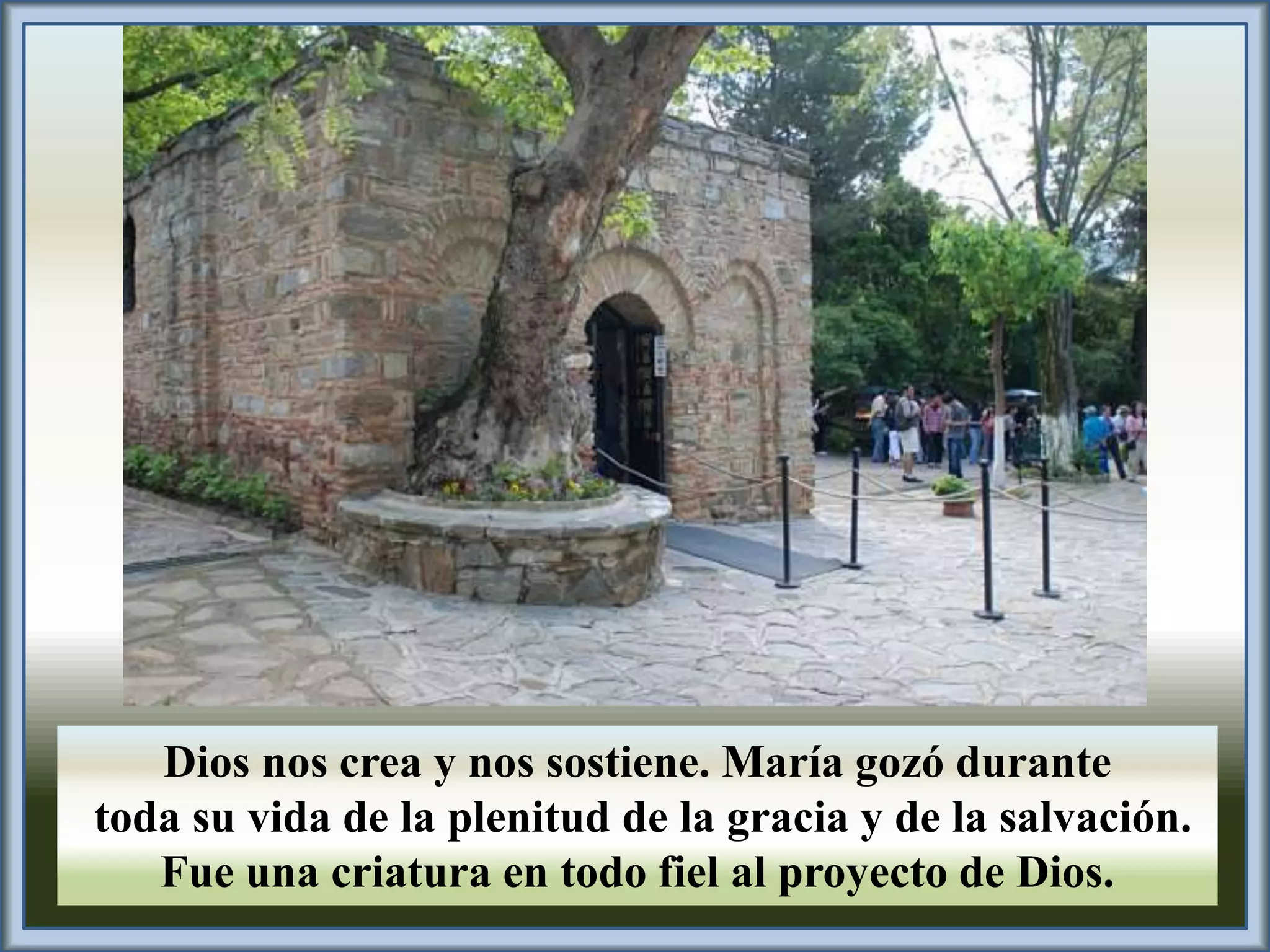 Dios nos crea y nos sostiene. María gozó durante 
toda su vida de la plenitud de la gracia y de la salvación. 
Fue una criatura en todo fiel al proyecto de Dios. 
 