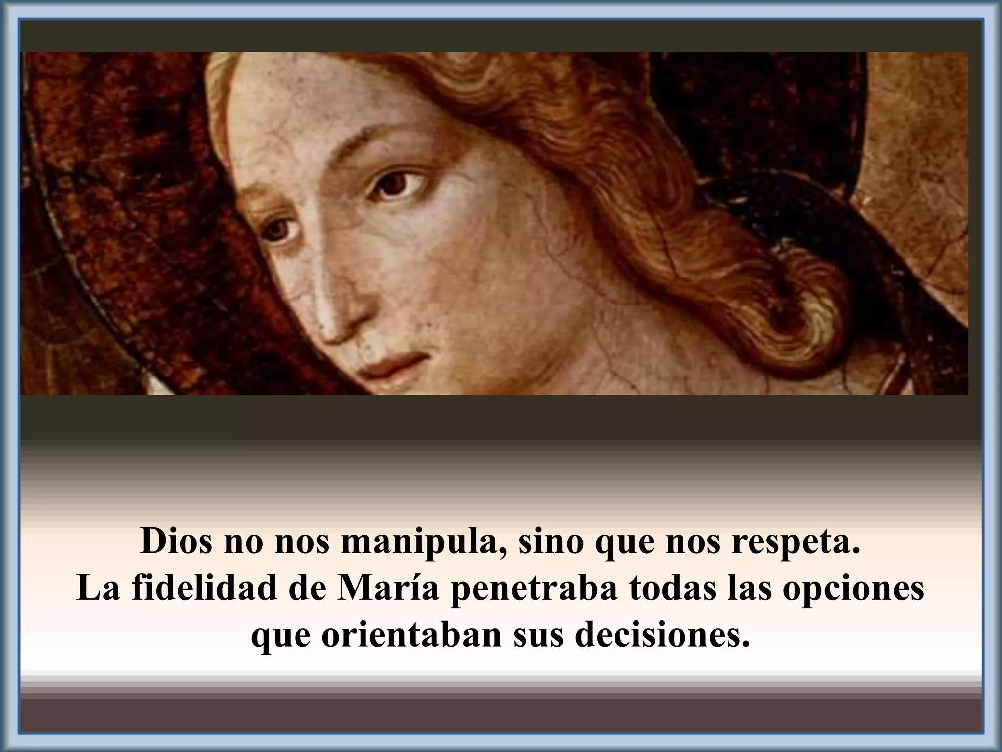 Dios no nos manipula, sino que nos respeta. 
La fidelidad de María penetraba todas las opciones 
que orientaban sus decisiones. 
 