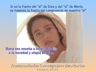Inmaculada Concepción de María Lucas 1, 26-38 Si es la fiesta del “sí” de Dios y del “sí” de María, es también la fiesta del compromiso de nuestro “sí”  María nos enseña a estar abiert@s  a la novedad y utopía de Dios. 