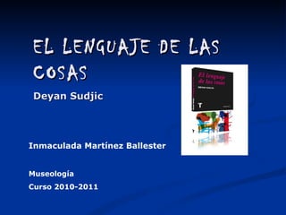 EL LENGUAJE DE LAS COSAS Deyan Sudjic Inmaculada Martínez Ballester Museología  Curso 2010-2011 