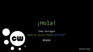 ¡Hola!
Inma Ferragud
Head of Social Media groupm
#CW16
@inmaferragud
 