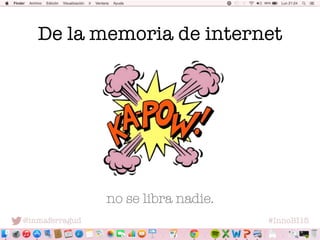 @inmaferragud
 #InnoBI15
De la memoria de internet
no se libra nadie.
 