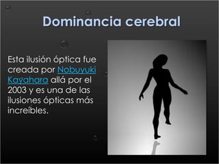 Dominancia cerebral Esta ilusión óptica fue creada por NobuyukiKayahara allá por el 2003 y es una de las ilusiones ópticas más increíbles.  