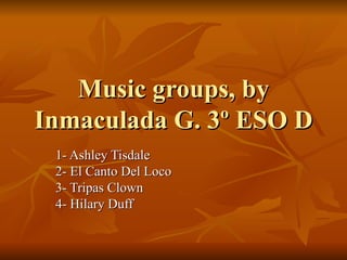 Music groups, by Inmaculada G. 3º ESO D 1- Ashley Tisdale 2- El Canto Del Loco 3- Tripas Clown  4- Hilary Duff 