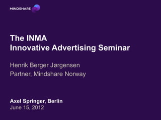 The INMA
Innovative Advertising Seminar

Henrik Berger Jørgensen
Partner, Mindshare Norway



Axel Springer, Berlin
June 15, 2012
 