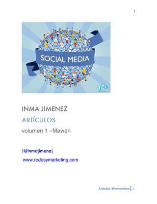  
Artículos	
  	
  @inmajimena	
   1	
  
	
  
1	
  
INMA JIMENEZ
ARTÍCULOS
volumen 1 –Mawen
(@inmajimena)
	
  www.redesymarketing.com
 