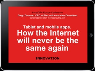 Tablet and mobile apps.
How the Internet
will never be the
same again
Inma/OPA Europe Conference
Diego Cenzano. CEO at Biko and Innovation Consultant
cenzano@innovation-mediaconsulting.com
INNOVATION
 