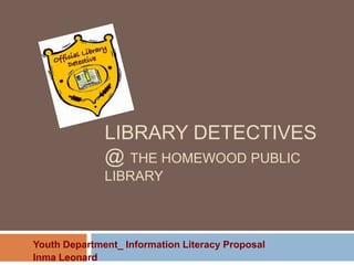 LIBRARY DETECTIVES
@ THE HOMEWOOD PUBLIC
LIBRARY
Youth Department_ Information Literacy Proposal
Inma Leonard
 