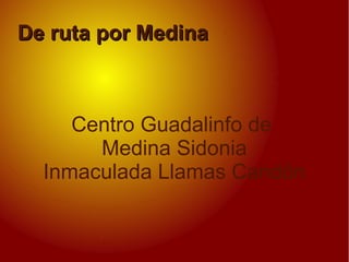 De ruta por Medina



     Centro Guadalinfo de
       Medina Sidonia
  Inmaculada Llamas Candón
 