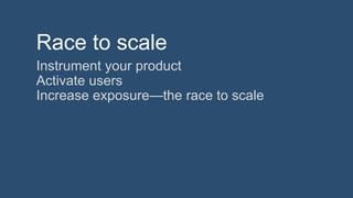 Race to scale
Instrument your product
Activate users
Increase exposure—the race to scale
 