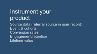 Instrument your
product
Source data (referral source in user record)
Event & cohorts
Conversion rates
Engagement/retention...