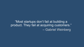 “Most startups don’t fail at building a
product. They fail at acquiring customers.”
– Gabriel Weinberg
 