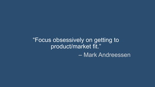 “Focus obsessively on getting to product/
market ﬁt.”
– Mark Andreessen
 