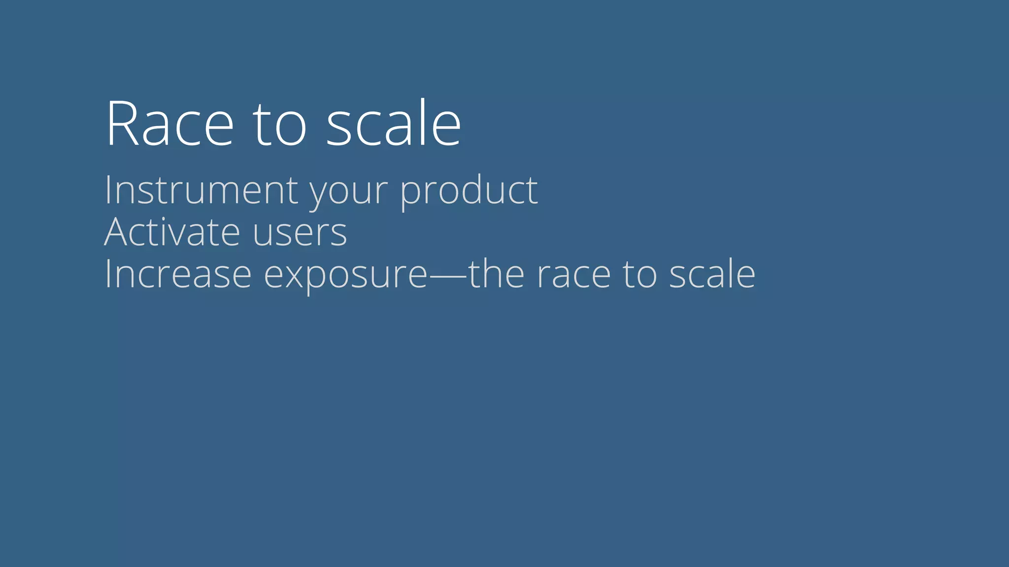 Race to scale
Instrument your product
Activate users
Increase exposure—the race to scale
 