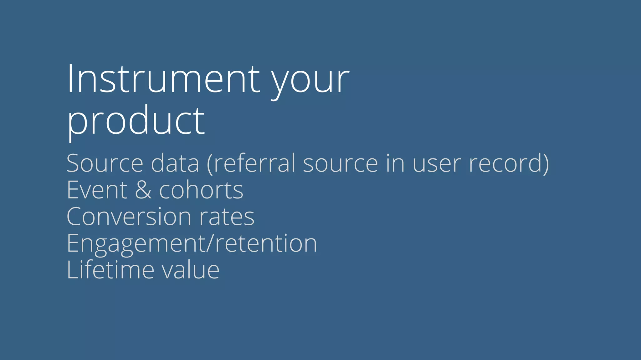 Instrument your
product
Source data (referral source in user record)
Event & cohorts
Conversion rates
Engagement/retention
Lifetime value
 