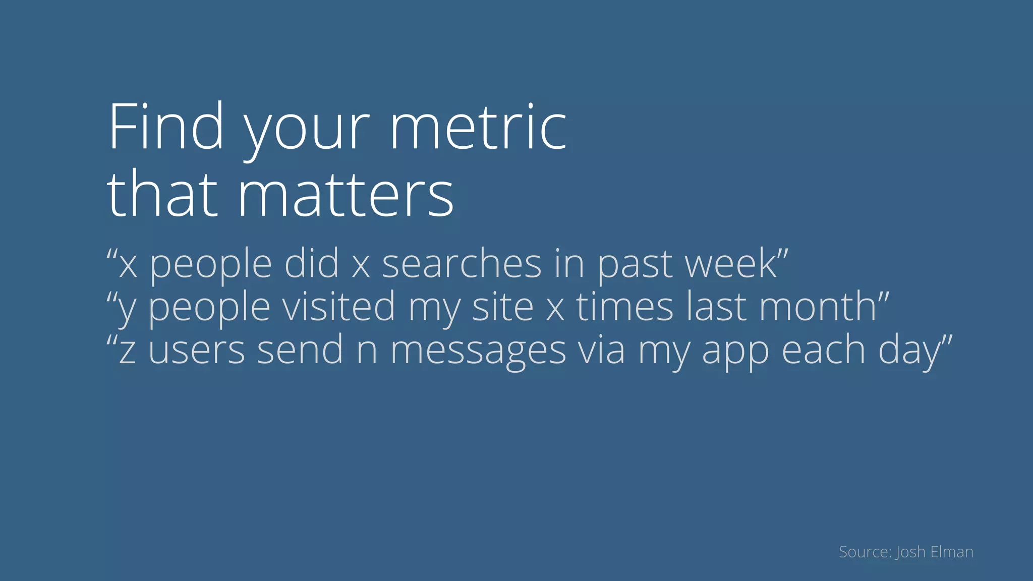Find your metric
that matters
“x people did x searches in past week”
“y people visited my site x times last month”
“z users send n messages via my app each day”
Source: Josh Elman
 