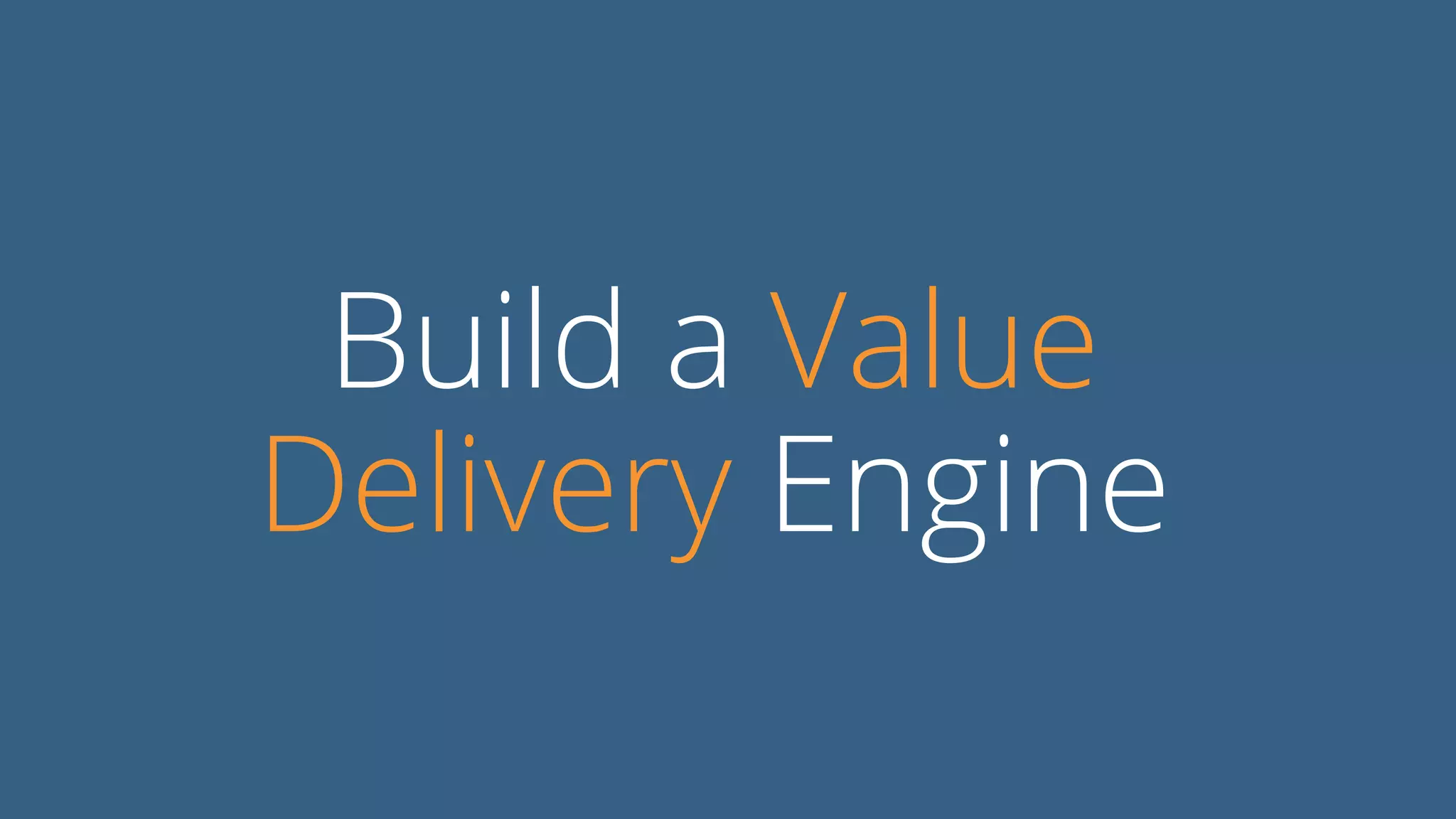Build a Value
Delivery Engine
 