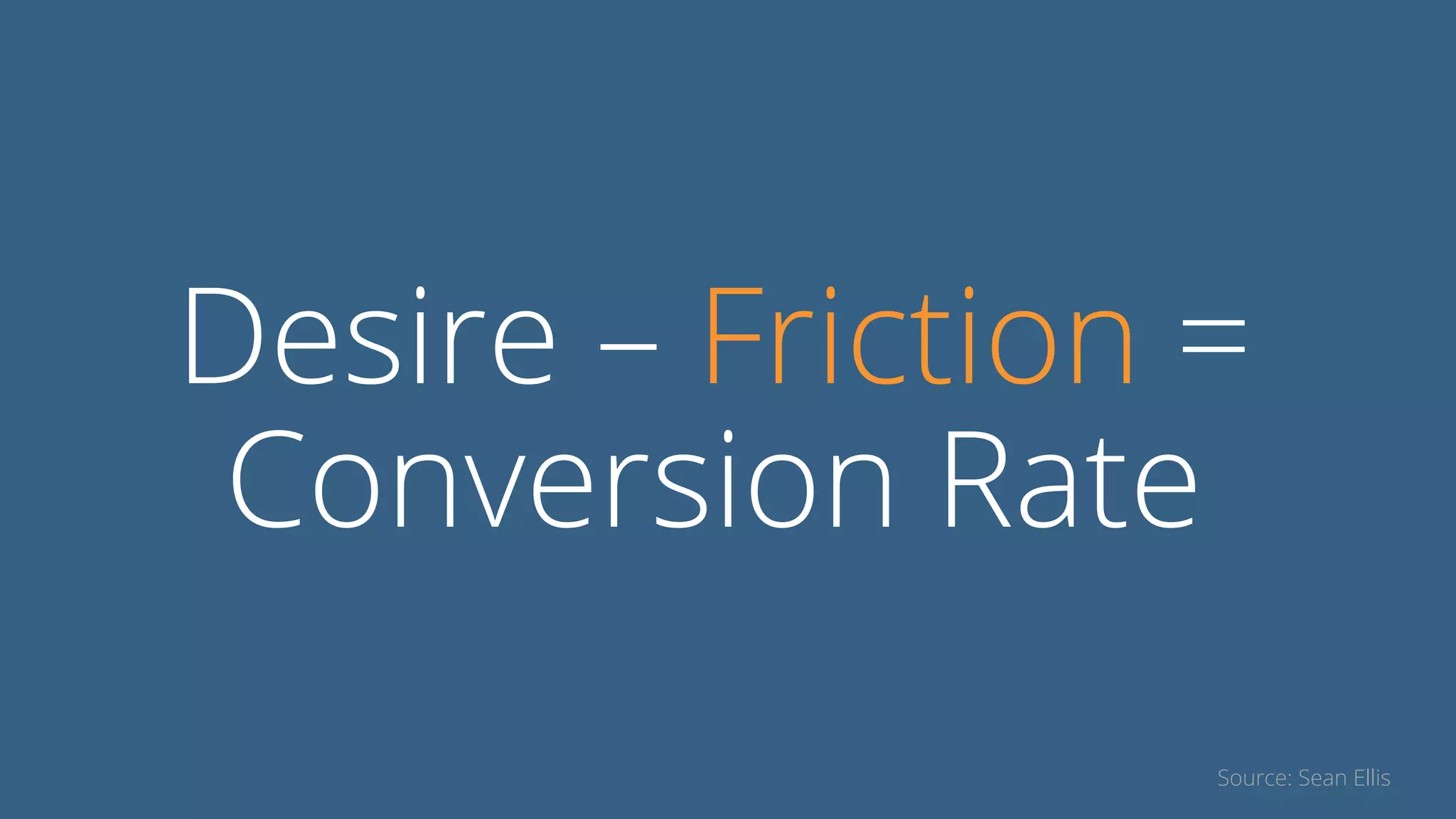 Desire – Friction =
Conversion Rate
Source: Sean Ellis
 