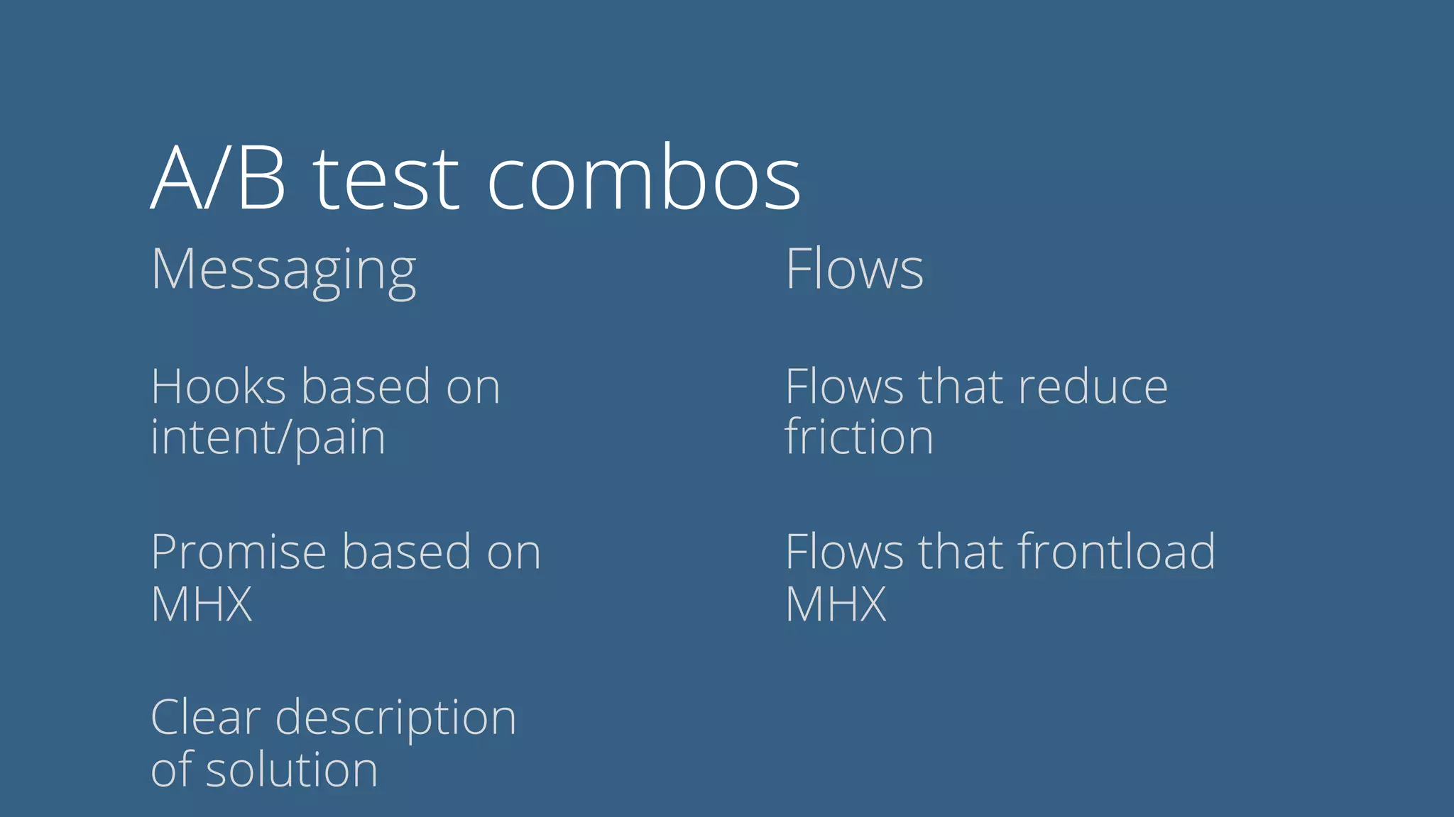 A/B test combos
Messaging Flows
Hooks based on
intent/pain
Promise based on
MHX
Clear description
of solution
Flows that reduce
friction
Flows that frontload
MHX
 