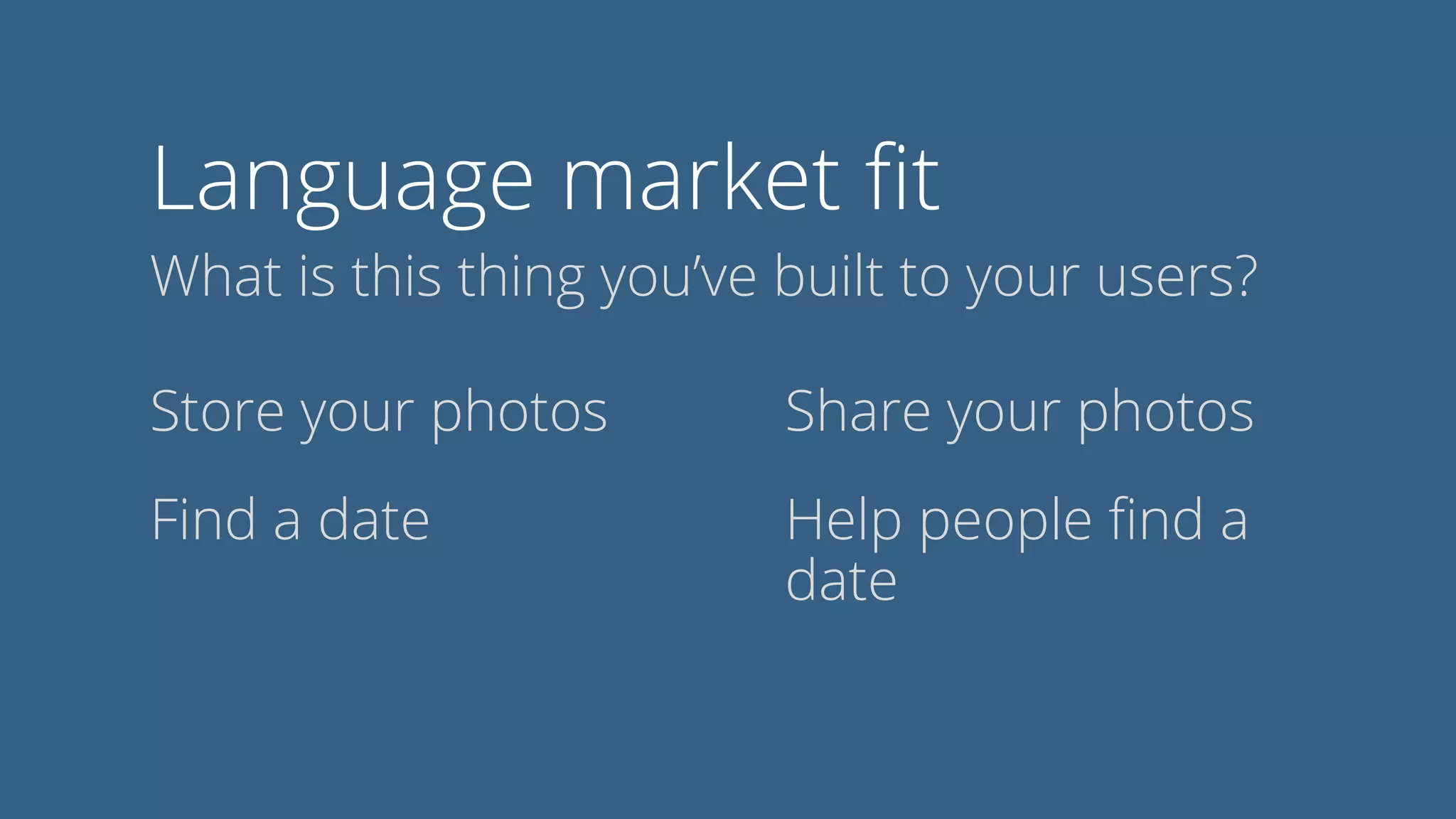 Language market ﬁt
What is this thing you’ve built to your users?
Store your photos Share your photos
Find a date Help people ﬁnd a
date
 