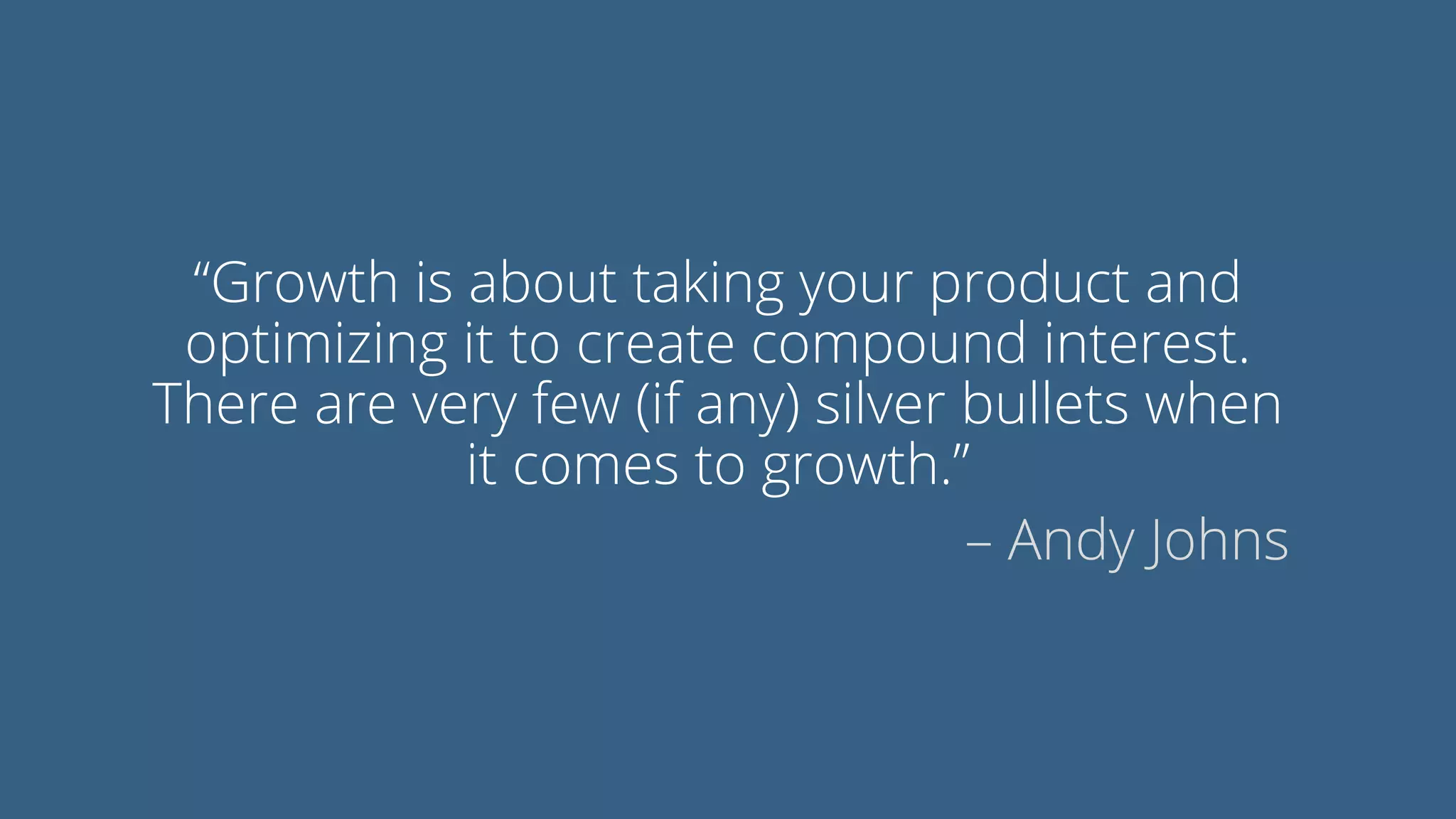 “Growth is about taking your product and
optimizing it to create compound interest.
There are very few (if any) silver bullets when
it comes to growth.”
– Andy Johns
 