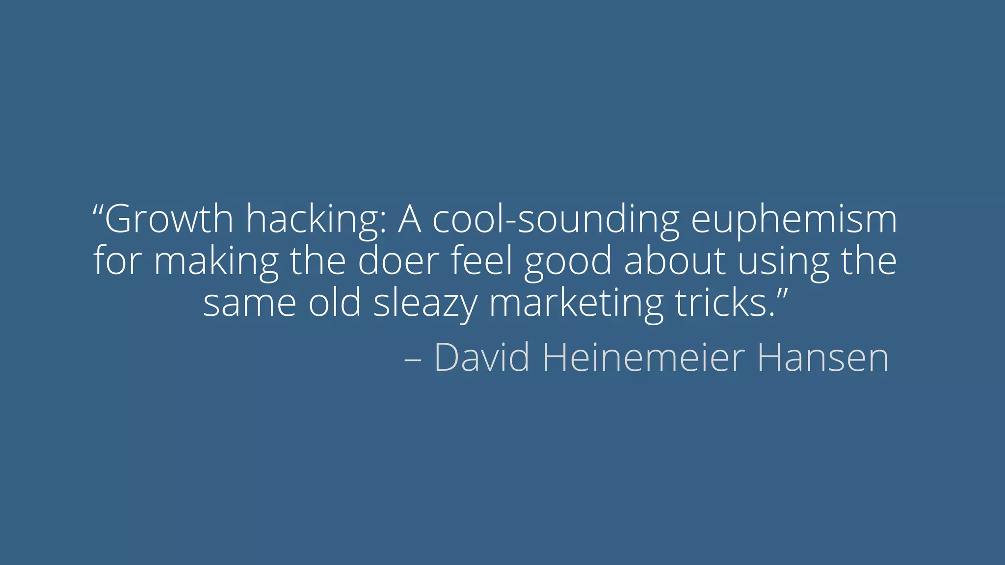 “Growth hacking: A cool-sounding euphemism
for making the doer feel good about using the
same old sleazy marketing tricks.”
– David Heinemeier Hansen
 