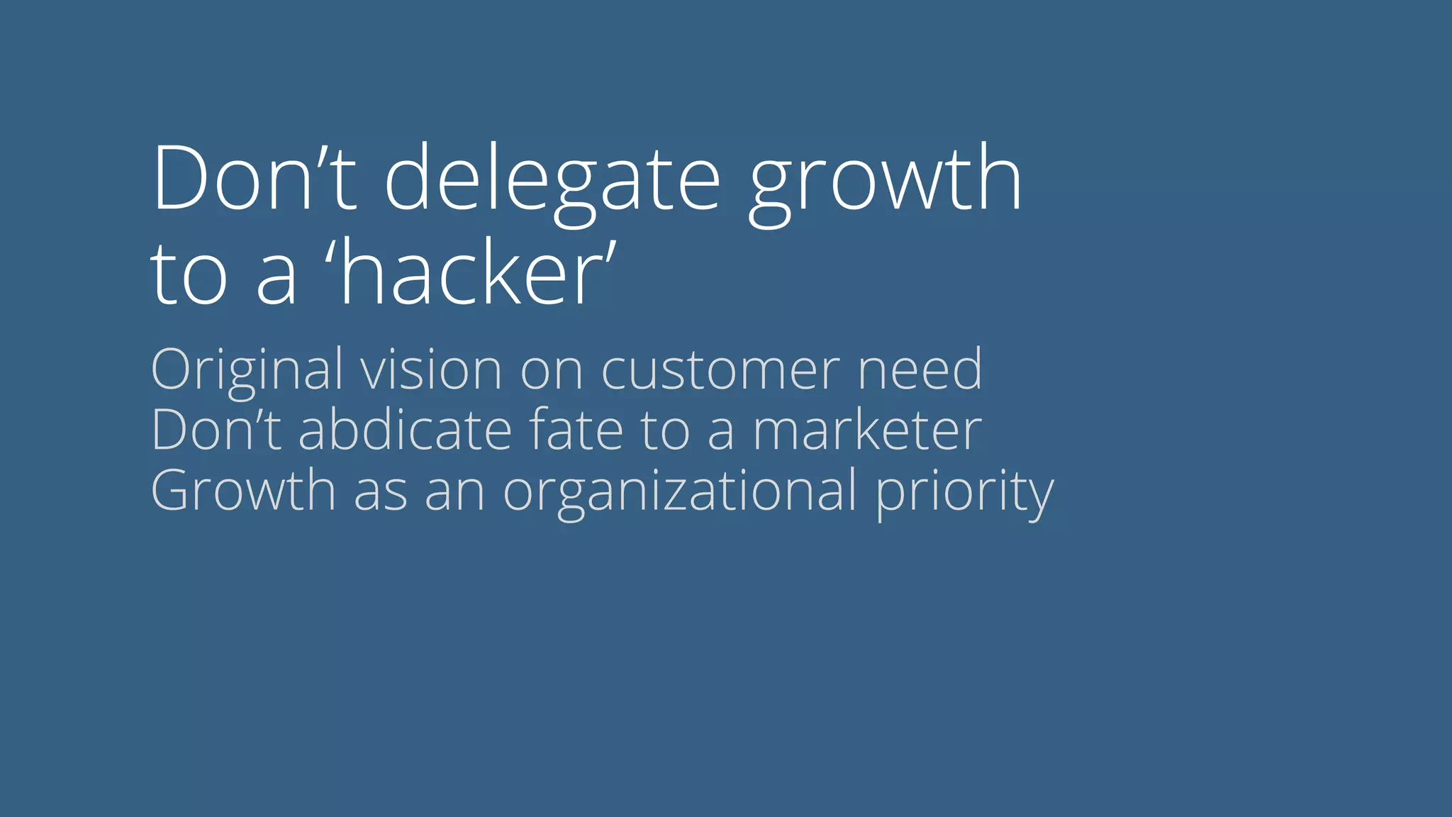 Don’t delegate growth
to a ‘hacker’
Original vision on customer need
Don’t abdicate fate to a marketer
Growth as an organizational priority
 