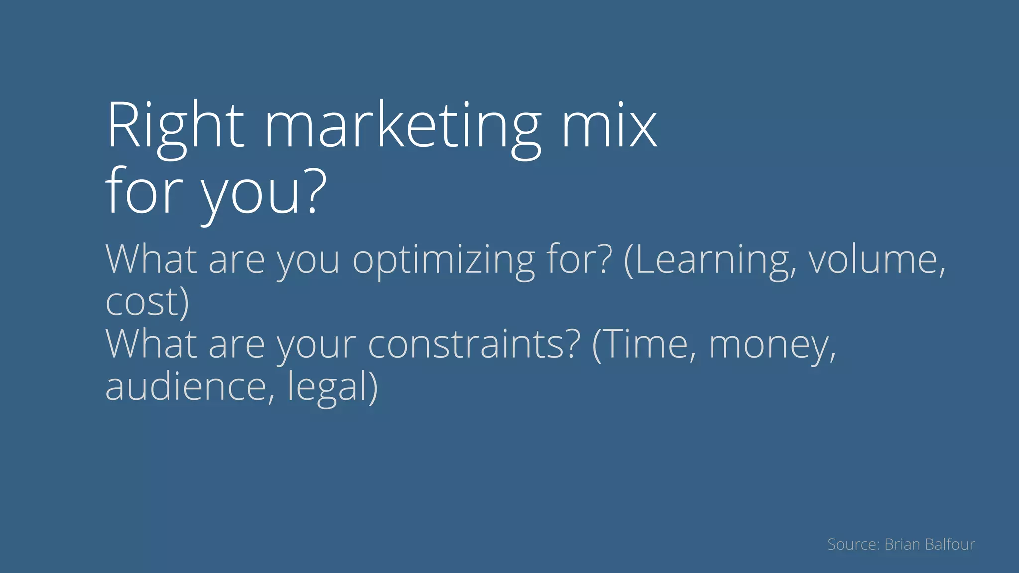 Right marketing mix
for you?
What are you optimizing for? (Learning, volume,
cost)
What are your constraints? (Time, money,
audience, legal)
Source: Brian Balfour
 