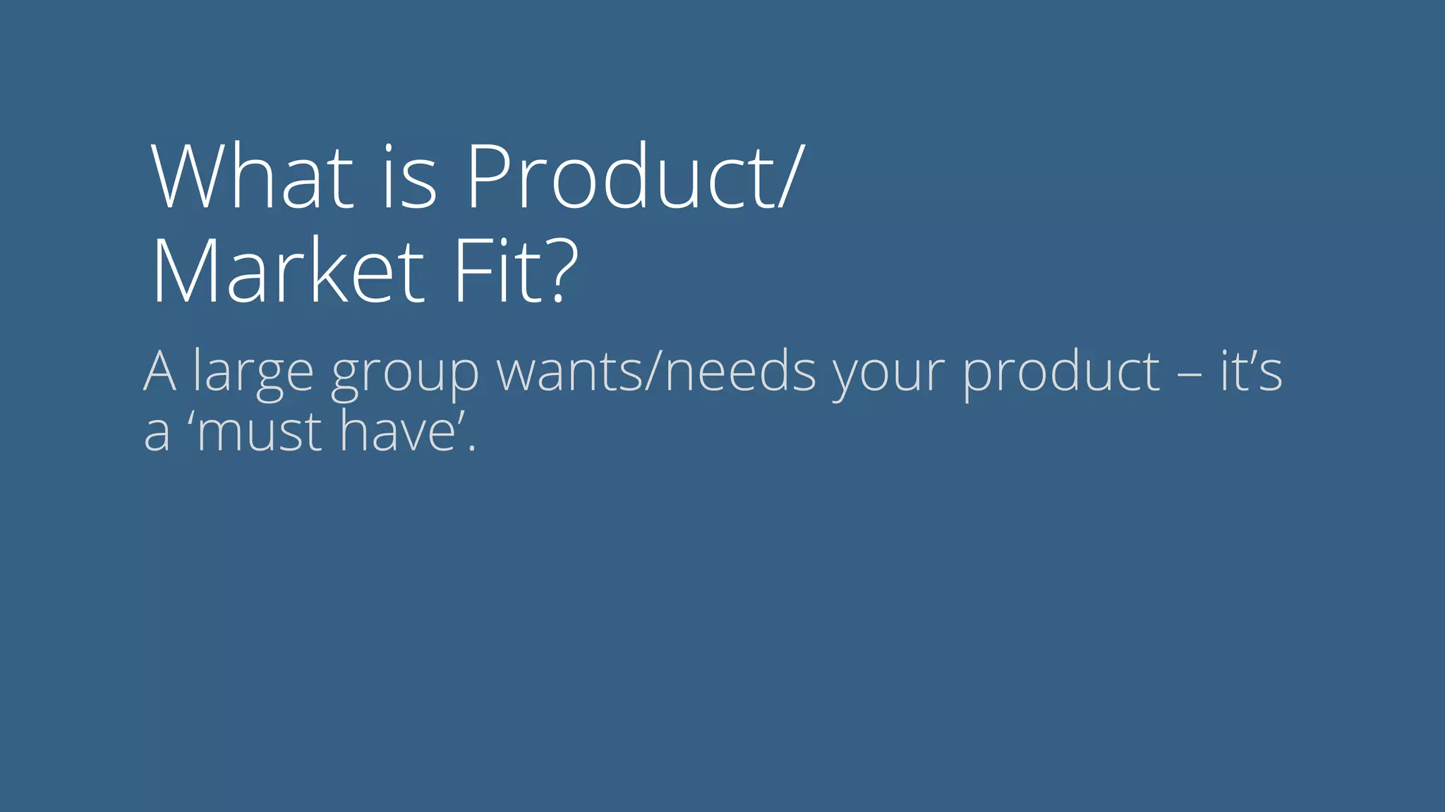 What is Product/
Market Fit?
A large group wants/needs your product – it’s
a ‘must have’.
 