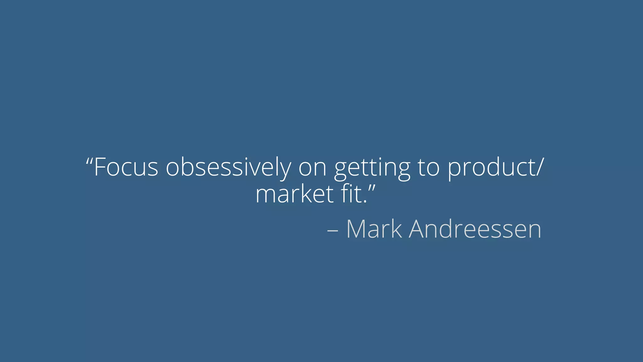 “Focus obsessively on getting to product/
market ﬁt.”
– Mark Andreessen
 