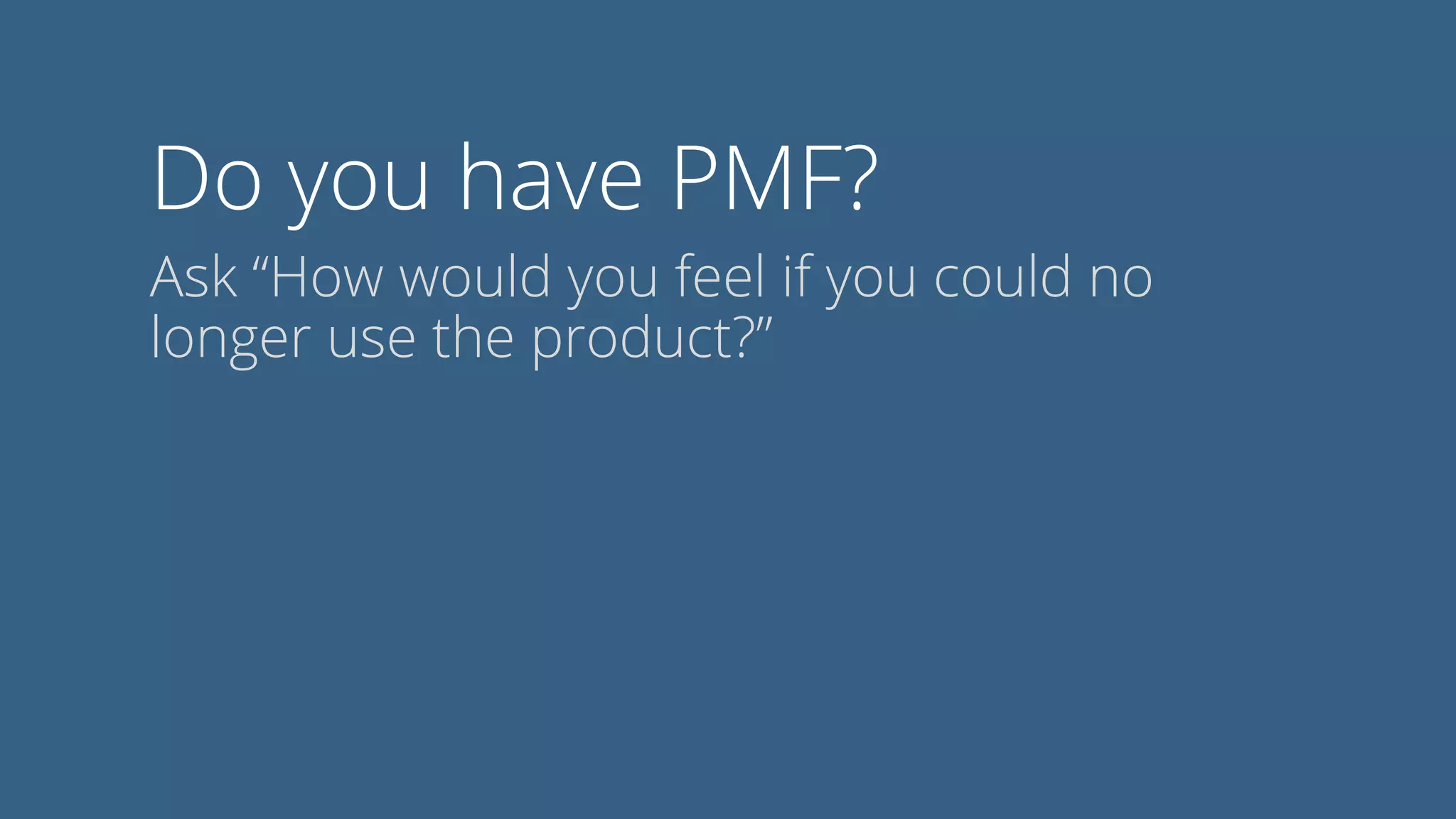 Do you have PMF?
Ask “How would you feel if you could no
longer use the product?”
 