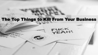 The Top Things to Kill From Your Business
 