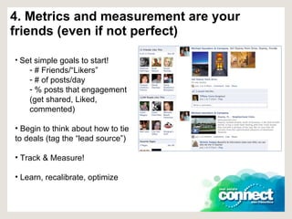 4. Metrics and measurement are your friends (even if not perfect) Set simple goals to start! # Friends/“Likers” # of posts/day % posts that engagement (get shared, Liked, commented)  Begin to think about how to tie to deals (tag the “lead source”) Track & Measure! Learn, recalibrate, optimize 