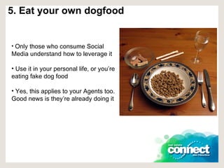 5. Eat your own dogfood Only those who consume Social Media understand how to leverage it Use it in your personal life, or you’re eating fake dog food Yes, this applies to your Agents too. Good news is they’re already doing it 