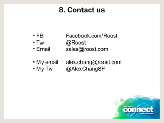 8. Contact us FB  Facebook.com/Roost Tw @Roost Email [email_address] My email [email_address] My Tw @AlexChangSF 