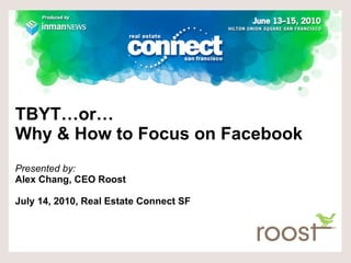 TBYT…or…  Why & How to Focus on Facebook Presented by:  Alex Chang, CEO Roost July 14, 2010, Real Estate Connect SF  