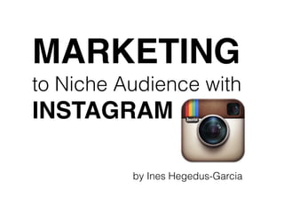 MARKETING
to Niche Audience with
INSTAGRAM
by Ines Hegedus-Garcia
 