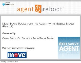 Must-Have Tools for the Agent with Mobile Mojo
(Part 1)
Presented by:
Chris Smith, Co Founder Tech Savvy Agent
Part of the Move Network
Tuesday, November 2, 2010
 