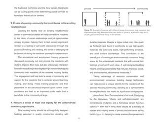 transitional housing
counseling
employee BOH
storage
media labs
small group spaces
meeting rooms
offices
cafe
materials donation
communal gathering
market
transitional housing
counseling
employee BOH
storage
media labs
small group spaces
meeting rooms
offices
cafe
materials donation
communal gathering
market
transitional housing
counseling
employee BOH
storage
media labs
small group spaces
meeting rooms
offices
cafe
materials donation
communal gathering
marketprivate
supportive housing
transitional housing
counseling
employee BOH
storage
employment training
dining hall
media labs
small group spaces
meeting rooms
offices
gallery
grow space
cafe
materials donation
communal gathering
market
communityprivate
supportive housing
transitional housing
counseling
employee BOH
storage
employment training
dining hall
media labs
small group spaces
meeting rooms
offices
gallery
grow space
cafe
materials donation
communal gathering
market
comthe Bud Clark Commons and the New Carver Apartments
act as starting points when determining useful services for
homeless individuals or families.
3. Create a housing community that contributes to the existing
neighborhood.
Locating the facility near an existing neighborhood
center or commercial district will help connect the residents
to the fabric of social relationships and job opportunities
already in place, helping them to feel socially significant.
Similar to a feeling of self-worth discovered through the
process of making and creating, this sense of belonging will
be beneficial during the residents’journey to independence.
The educational and employment training programs
discussed previously not only provide the residents with
skills to improve their lives, but also encourage interaction
betweenthoselivingintheneighboringFremont/Wallingford
community with residents of the assisted housing facility.
This engagement will help build a sense of community and
support for the residents that is centered around learning,
making, and doing. These training programs and their
placement on the site should improve upon current urban
conditions and lead to an improved public realm that is
beneficial to the community at large.
4. Restore a sense of hope and dignity for the underserved
homeless populations.
This housing facility should be a thoughtfully designed
building executed in quality construction detailing with
durable materials. Despite a higher initial cost, cities such
as Portland have found it worthwhile to use high-quality
materials like solid-core doors, high-performing windows,
and solid surface countertops. This contributes to the
overall goal of creating an environmentally conscious living
space for the underserved residents that will improve their
feelings of self-worth and value. A well-designed building
means seeking sustainability that includes financial, social,
and environmental performance measures.80
Taking advantage of resource conservation and
environmentally conscious building design techniques
can help provide a unique identity for the residents of the
assisted housing community, standing as a symbol within
the neighborhood that marks its significance and purpose.
As architect Sam Davis explains in his book, Designing
for the Homeless, “choice and self-determination are
cornerstones of dignity, and a homeless person has few
options.”81
With this in mind, there should be a diversity of
spaces with varying levels of privacy and enclosure at this
facility [figure 20], helping to create a sense of empowerment
Figure 20: A variety of spaces with different levels of enclosure help residents feel
empowered as they determine their own levels of privacy, a decision they don’t
usually get to make while living on the streets.
25
 